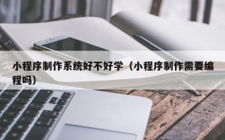 莆田小程序制作系统好不好学（小程序制作需要编程吗）