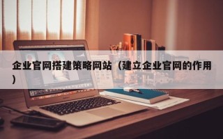 莆田企业官网搭建策略网站（建立企业官网的作用）