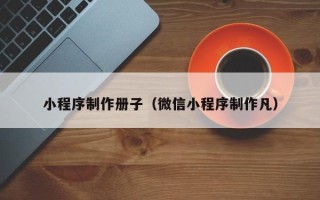 莆田小程序制作册子（微信小程序制作凡）
