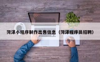 莆田菏泽小程序制作出售信息（菏泽程序员招聘）