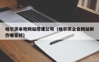 莆田哈尔滨本地网站搭建公司（哈尔滨企业网站制作哪家好）