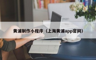莆田黄浦制作小程序（上海黄浦app官网）