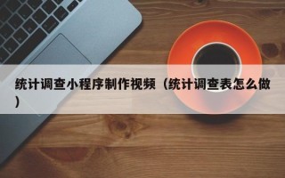 莆田统计调查小程序制作视频（统计调查表怎么做）