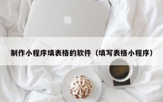 莆田制作小程序填表格的软件（填写表格小程序）