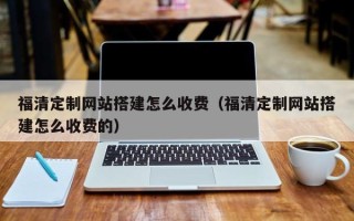 莆田福清定制网站搭建怎么收费（福清定制网站搭建怎么收费的）