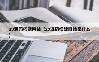 莆田29源码搭建网站（29源码搭建网站是什么）