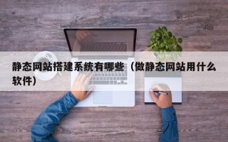莆田静态网站搭建系统有哪些（做静态网站用什么软件）