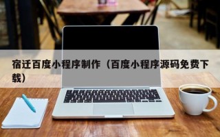 莆田宿迁百度小程序制作（百度小程序源码免费下载）
