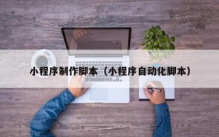 莆田小程序制作脚本（小程序自动化脚本）