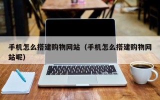 莆田手机怎么搭建购物网站（手机怎么搭建购物网站呢）