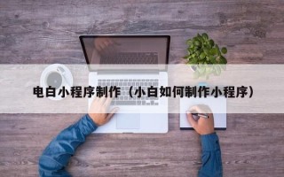 莆田电白小程序制作（小白如何制作小程序）