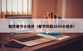 莆田制作春节小程序（春节放假2020小程序）