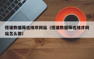 莆田搭建数据筛选排序网站（搭建数据筛选排序网站怎么做）