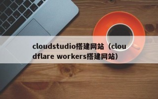 莆田cloudstudio搭建网站（cloudflare workers搭建网站）
