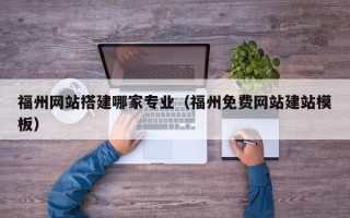 莆田福州网站搭建哪家专业（福州免费网站建站模板）