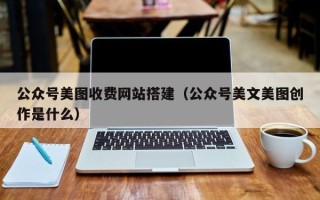 莆田公众号美图收费网站搭建（公众号美文美图创作是什么）