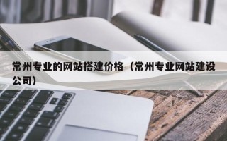 莆田常州专业的网站搭建价格（常州专业网站建设公司）