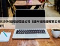 莆田长沙外贸网站搭建公司（建外贸网站哪家公司好）