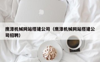 莆田鹰潭机械网站搭建公司（鹰潭机械网站搭建公司招聘）