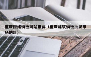 莆田重庆搭建模板网站推荐（重庆建筑模板批发市场地址）