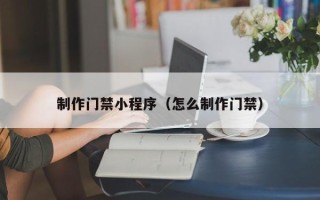 莆田制作门禁小程序（怎么制作门禁）
